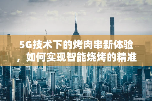 5G技术下的烤肉串新体验，如何实现智能烧烤的精准温控？