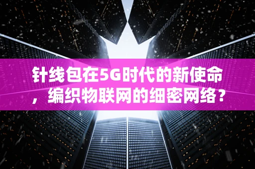 针线包在5G时代的新使命，编织物联网的细密网络？