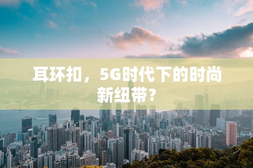 耳环扣，5G时代下的时尚新纽带？