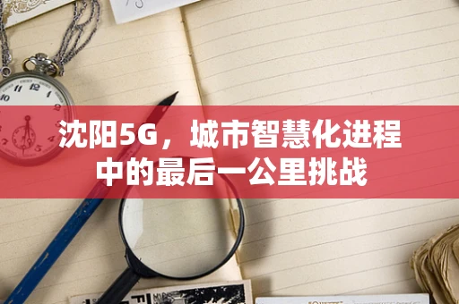 沈阳5G，城市智慧化进程中的最后一公里挑战