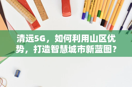 清远5G，如何利用山区优势，打造智慧城市新蓝图？