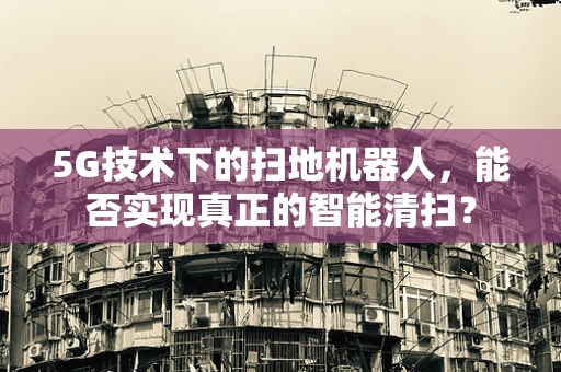 5G技术下的扫地机器人，能否实现真正的智能清扫？