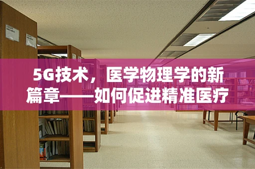 5G技术，医学物理学的新篇章——如何促进精准医疗与远程诊断？