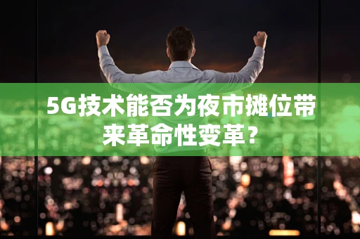 5G技术能否为夜市摊位带来革命性变革？