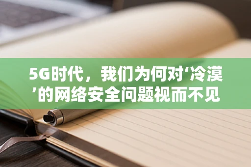 5G时代，我们为何对‘冷漠’的网络安全问题视而不见？