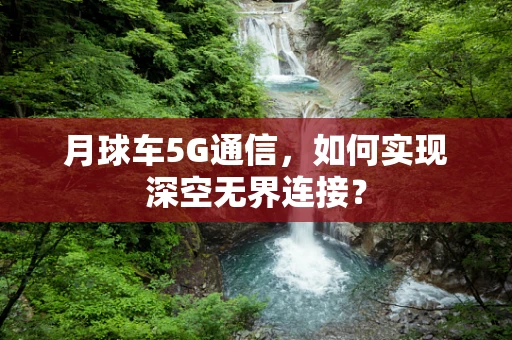 月球车5G通信，如何实现深空无界连接？