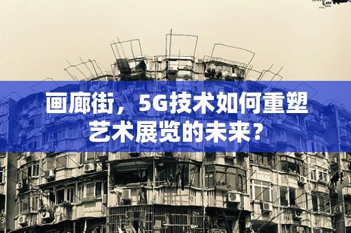 画廊街，5G技术如何重塑艺术展览的未来？