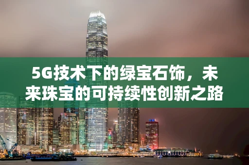 5G技术下的绿宝石饰，未来珠宝的可持续性创新之路？