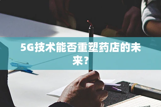 5G技术能否重塑药店的未来？