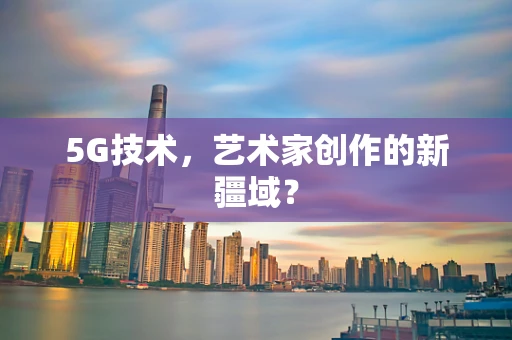 5G技术，艺术家创作的新疆域？