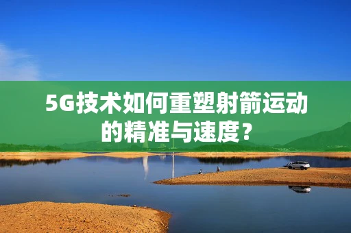 5G技术如何重塑射箭运动的精准与速度？