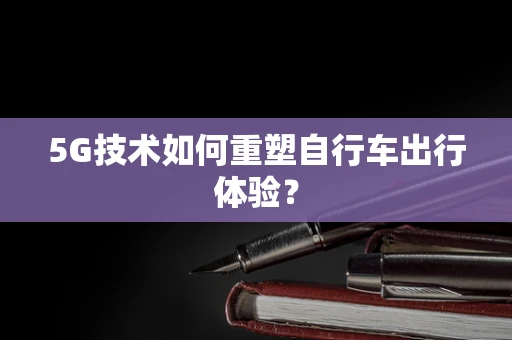 5G技术如何重塑自行车出行体验？