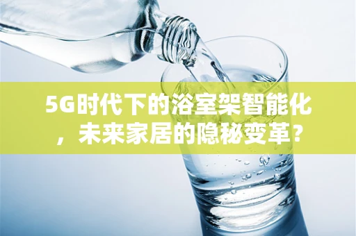 5G时代下的浴室架智能化，未来家居的隐秘变革？