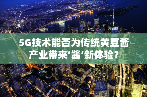 5G技术能否为传统黄豆酱产业带来‘酱’新体验？
