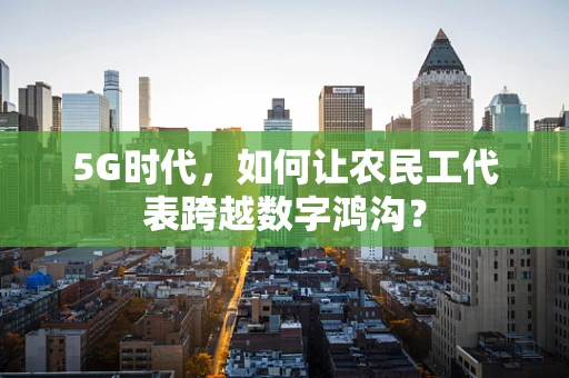 5G时代，如何让农民工代表跨越数字鸿沟？
