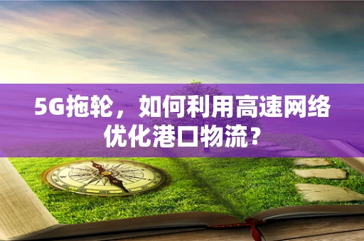 5G拖轮，如何利用高速网络优化港口物流？
