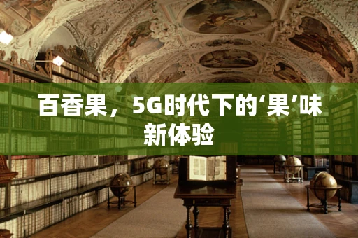 百香果，5G时代下的‘果’味新体验