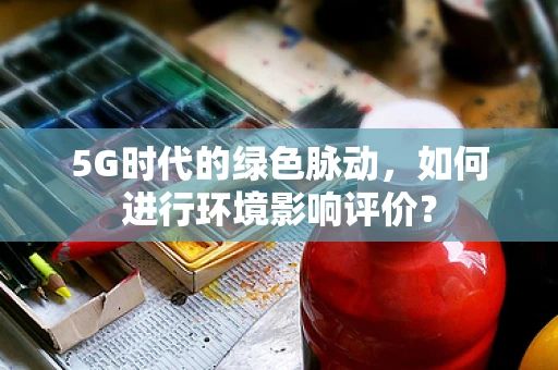 5G时代的绿色脉动，如何进行环境影响评价？