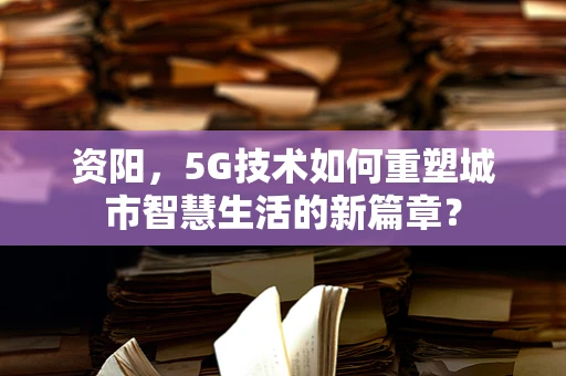 资阳，5G技术如何重塑城市智慧生活的新篇章？