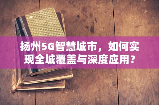扬州5G智慧城市，如何实现全城覆盖与深度应用？