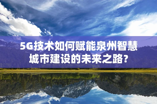 5G技术如何赋能泉州智慧城市建设的未来之路？