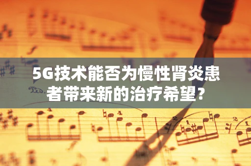 5G技术能否为慢性肾炎患者带来新的治疗希望？