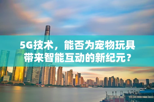 5G技术，能否为宠物玩具带来智能互动的新纪元？
