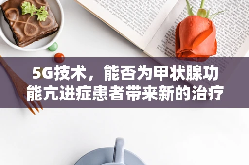 5G技术，能否为甲状腺功能亢进症患者带来新的治疗曙光？