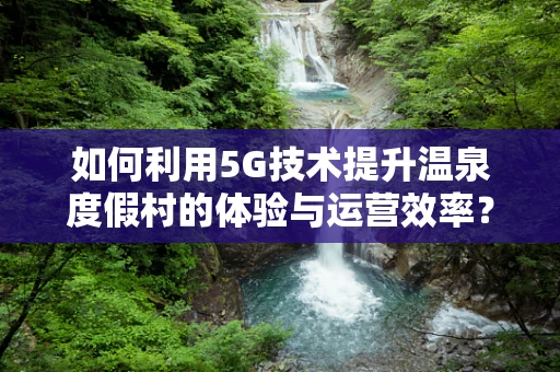 如何利用5G技术提升温泉度假村的体验与运营效率？