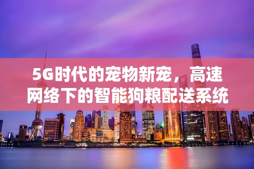 5G时代的宠物新宠，高速网络下的智能狗粮配送系统？