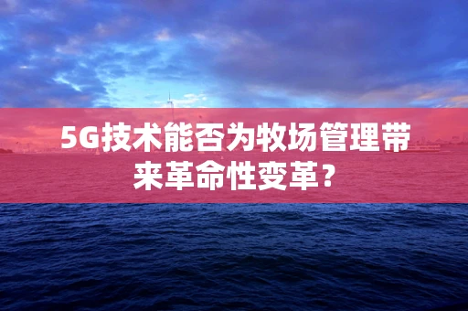 5G技术能否为牧场管理带来革命性变革？