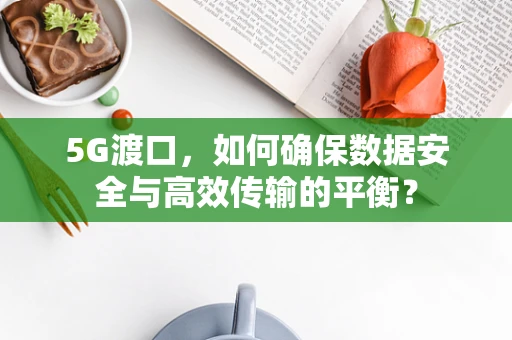 5G渡口，如何确保数据安全与高效传输的平衡？