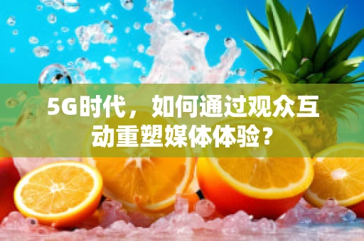 5G时代，如何通过观众互动重塑媒体体验？