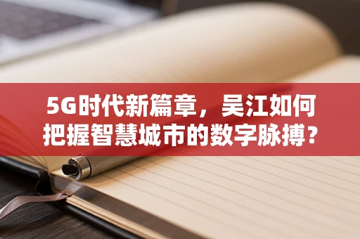 5G时代新篇章，吴江如何把握智慧城市的数字脉搏？