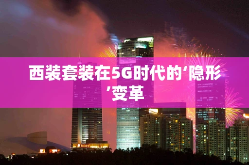 西装套装在5G时代的‘隐形’变革