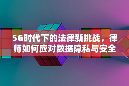 5G时代下的法律新挑战，律师如何应对数据隐私与安全的法律风险？