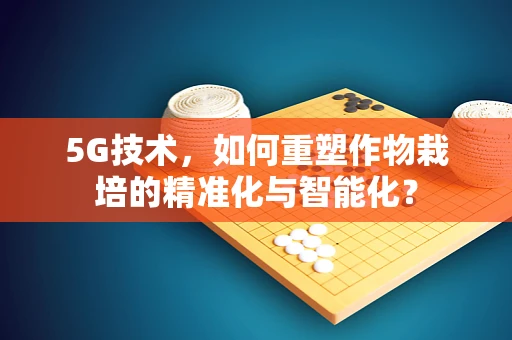 5G技术，如何重塑作物栽培的精准化与智能化？