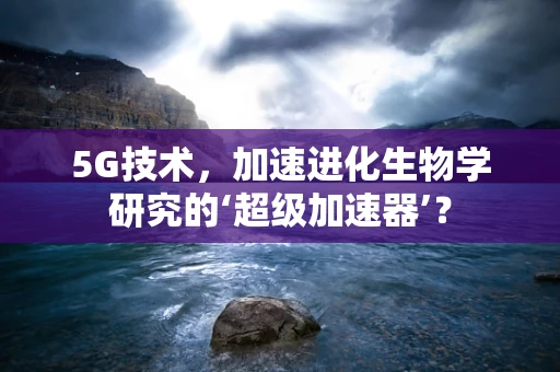 5G技术，加速进化生物学研究的‘超级加速器’？