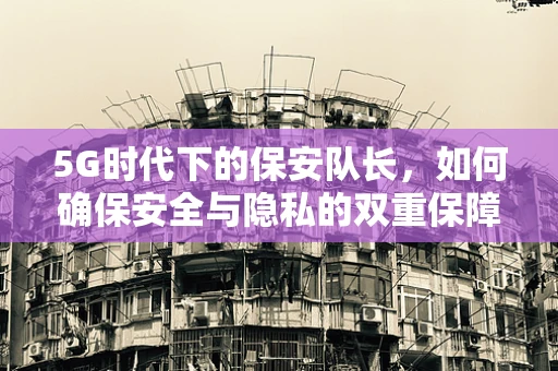 5G时代下的保安队长，如何确保安全与隐私的双重保障？