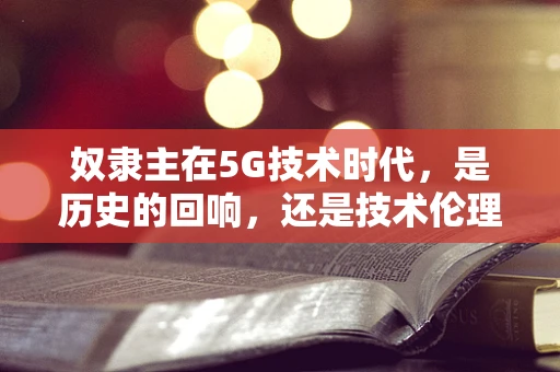 奴隶主在5G技术时代，是历史的回响，还是技术伦理的警钟？