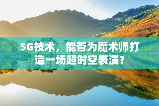 5G技术，能否为魔术师打造一场超时空表演？