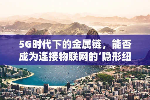 5G时代下的金属链，能否成为连接物联网的‘隐形纽带’？