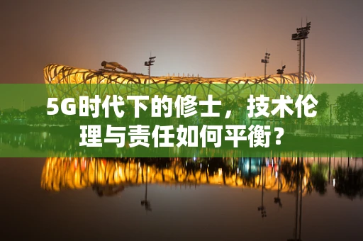 5G时代下的修士，技术伦理与责任如何平衡？