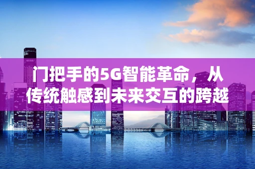 门把手的5G智能革命，从传统触感到未来交互的跨越
