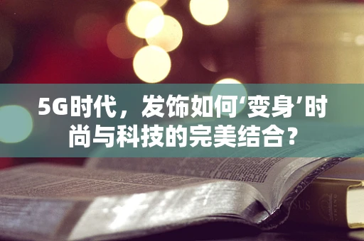 5G时代，发饰如何‘变身’时尚与科技的完美结合？