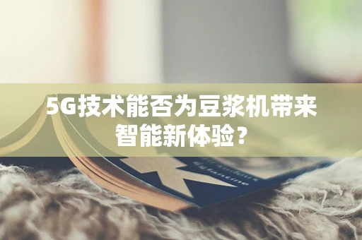 5G技术能否为豆浆机带来智能新体验？