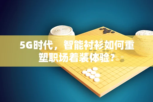 5G时代，智能衬衫如何重塑职场着装体验？