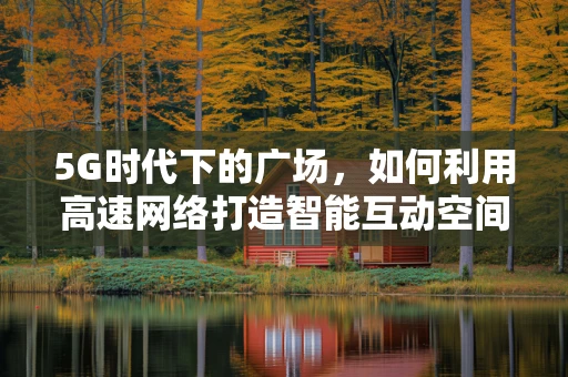 5G时代下的广场，如何利用高速网络打造智能互动空间？