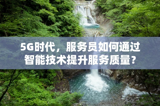 5G时代，服务员如何通过智能技术提升服务质量？