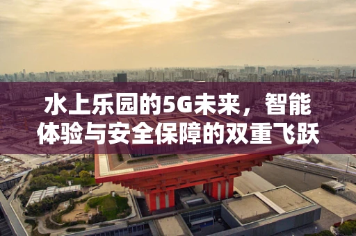 水上乐园的5G未来，智能体验与安全保障的双重飞跃